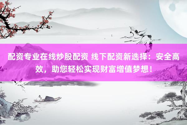 配资专业在线炒股配资 线下配资新选择：安全高效，助您轻松实现财富增值梦想！