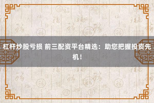 杠杆炒股亏损 前三配资平台精选：助您把握投资先机！