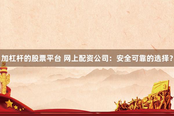 加杠杆的股票平台 网上配资公司：安全可靠的选择？