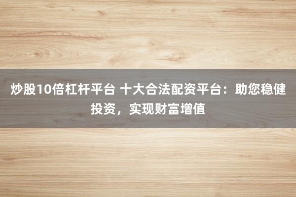 炒股10倍杠杆平台 十大合法配资平台:助您稳健投资,实现财富增值