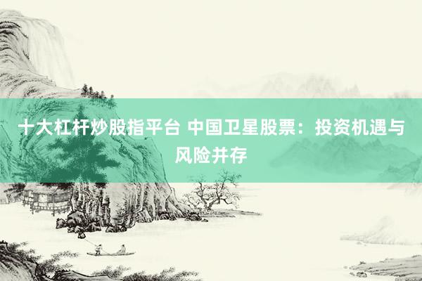 十大杠杆炒股指平台 中国卫星股票：投资机遇与风险并存