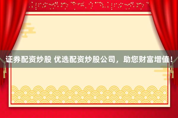 证券配资炒股 优选配资炒股公司，助您财富增值！