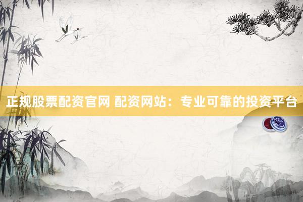 正规股票配资官网 配资网站：专业可靠的投资平台