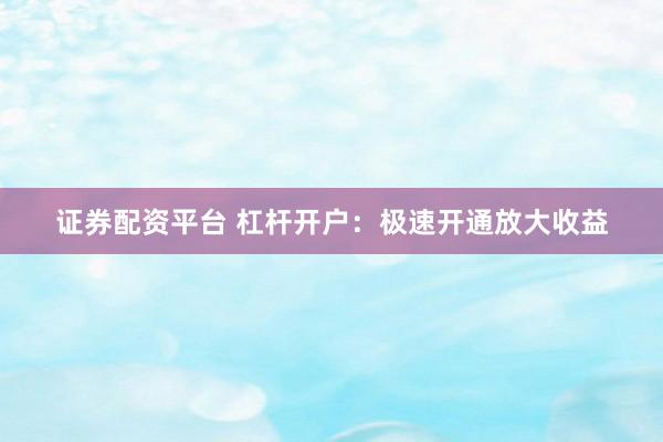 证券配资平台 杠杆开户：极速开通放大收益