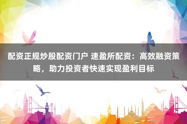 配资正规炒股配资门户 速盈所配资:高效融资策略,助力投资者快速实现盈利目标