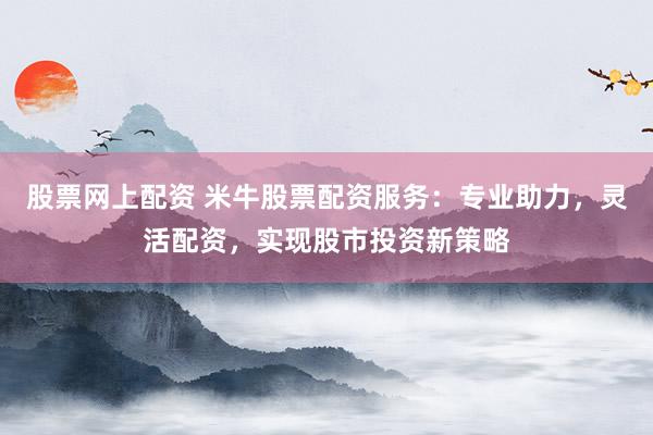 股票网上配资 米牛股票配资服务:专业助力,灵活配资,实现股市投资新策略