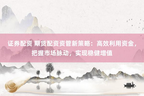 证券配资 期货配资资管新策略:高效利用资金,把握市场脉动,实现稳健增值