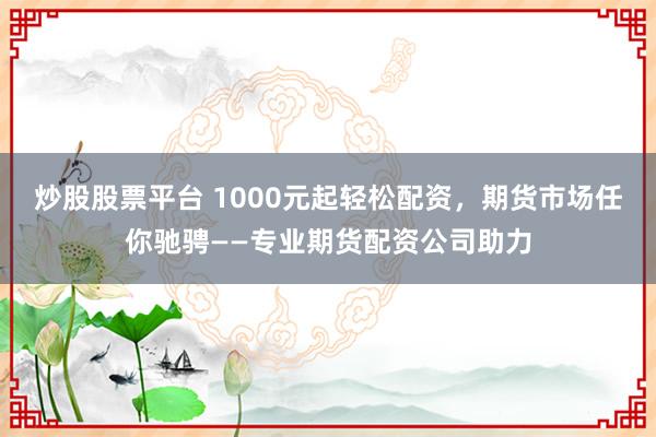 炒股股票平台 1000元起轻松配资,期货市场任你驰骋——专业期货配资公司助力