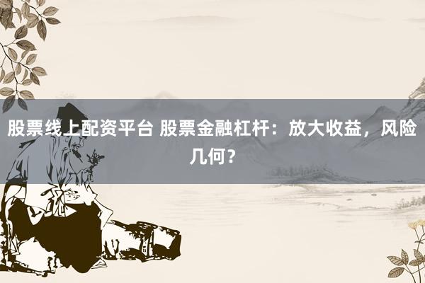 股票线上配资平台 股票金融杠杆:放大收益,风险几何?