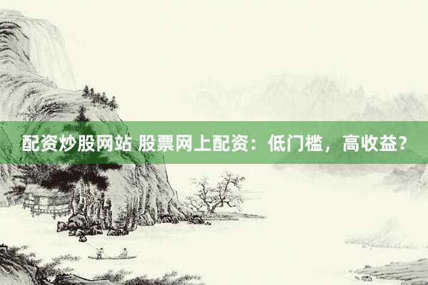 配资炒股网站 股票网上配资：低门槛，高收益？