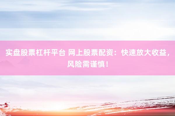实盘股票杠杆平台 网上股票配资：快速放大收益，风险需谨慎！