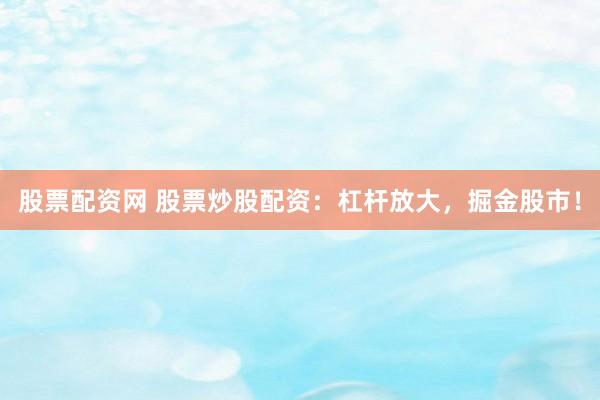 股票配资网 股票炒股配资：杠杆放大，掘金股市！