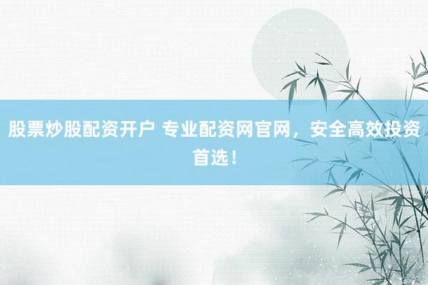 股票炒股配资开户 专业配资网官网，安全高效投资首选！