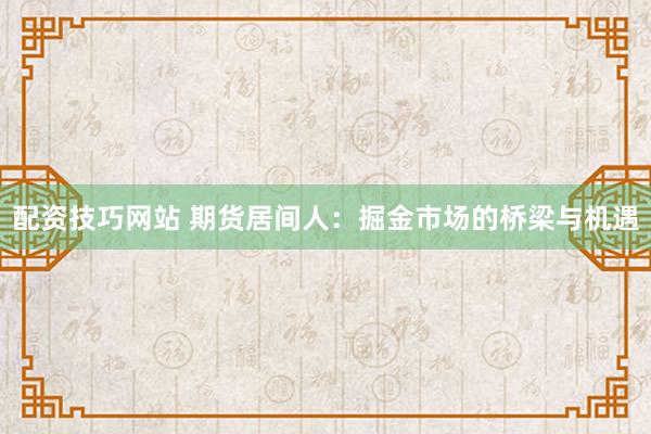 配资技巧网站 期货居间人:掘金市场的桥梁与机遇