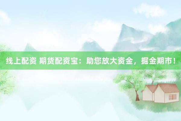线上配资 期货配资宝：助您放大资金，掘金期市！