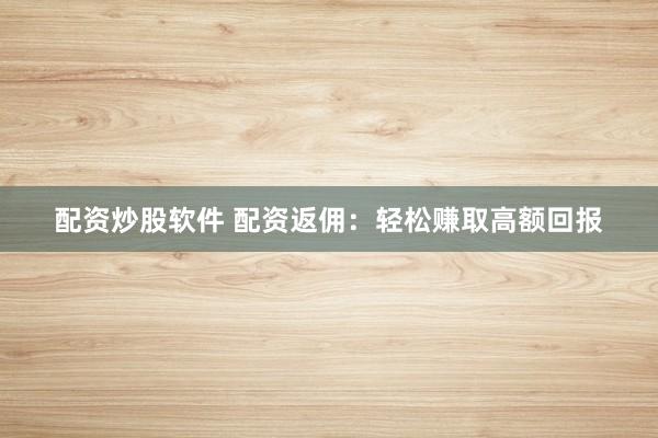 配资炒股软件 配资返佣：轻松赚取高额回报