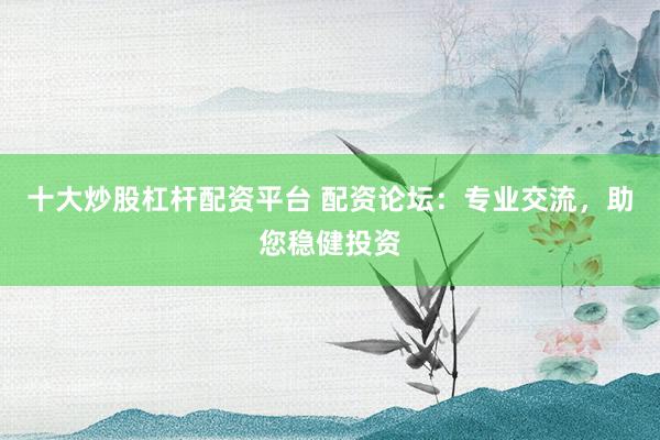 十大炒股杠杆配资平台 配资论坛:专业交流,助您稳健投资
