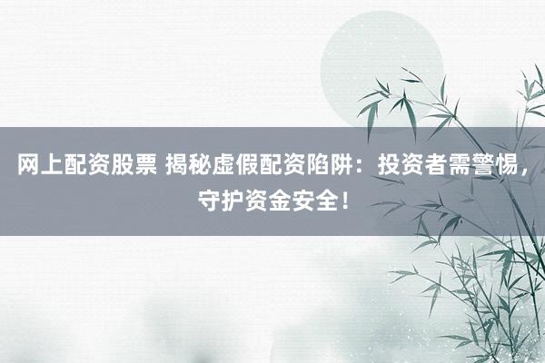 网上配资股票 揭秘虚假配资陷阱：投资者需警惕，守护资金安全！