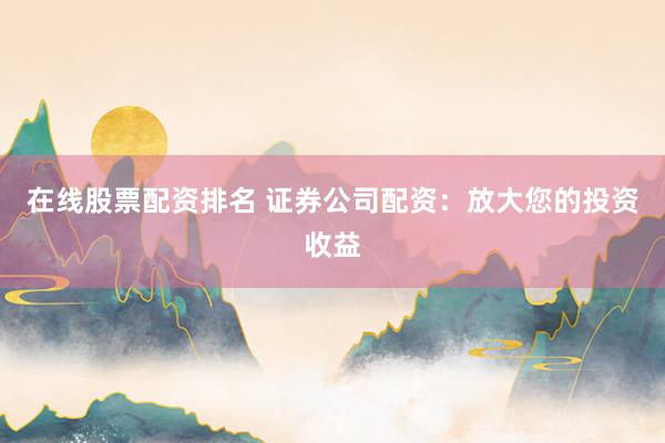 在线股票配资排名 证券公司配资：放大您的投资收益
