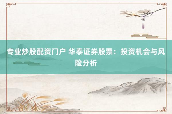 专业炒股配资门户 华泰证券股票：投资机会与风险分析