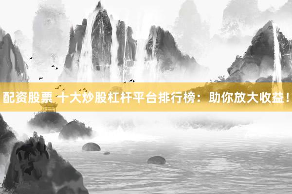 配资股票 十大炒股杠杆平台排行榜：助你放大收益！