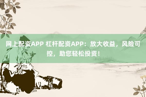网上配资APP 杠杆配资APP：放大收益，风险可控，助您轻松投资！