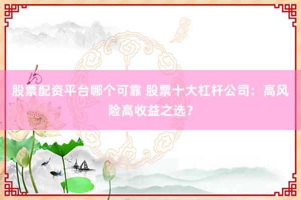 股票配资平台哪个可靠 股票十大杠杆公司：高风险高收益之选？