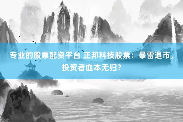 专业的股票配资平台 正邦科技股票：暴雷退市，投资者血本无归？