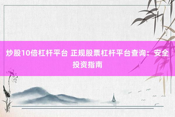 炒股10倍杠杆平台 正规股票杠杆平台查询：安全投资指南