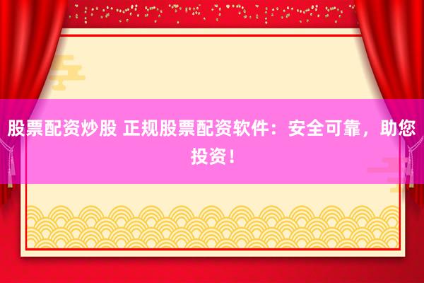 股票配资炒股 正规股票配资软件：安全可靠，助您投资！