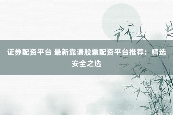 证券配资平台 最新靠谱股票配资平台推荐：精选安全之选