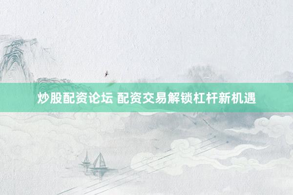 炒股配资论坛 配资交易解锁杠杆新机遇