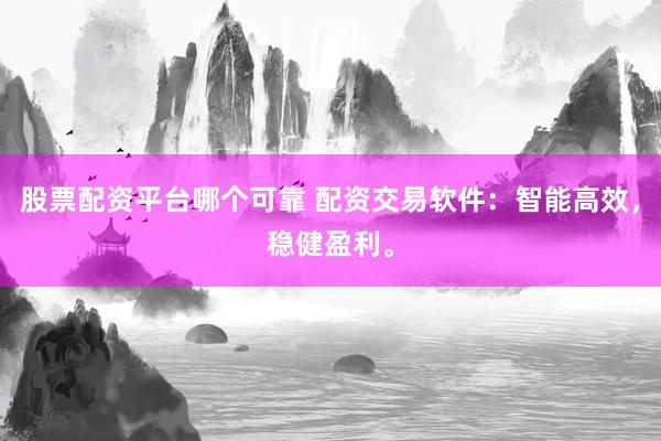 股票配资平台哪个可靠 配资交易软件：智能高效，稳健盈利。