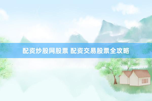 配资炒股网股票 配资交易股票全攻略