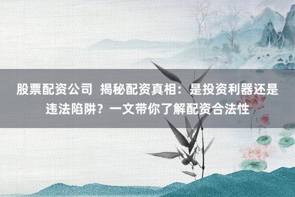 股票配资公司  揭秘配资真相：是投资利器还是违法陷阱？一文带你了解配资合法性