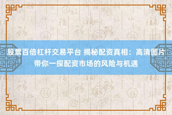 股票百倍杠杆交易平台 揭秘配资真相:高清图片带你一探配资市场的风险与机遇