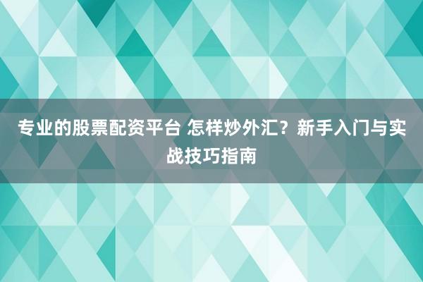 专业的股票配资平台 怎样炒外汇？新手入门与实战技巧指南