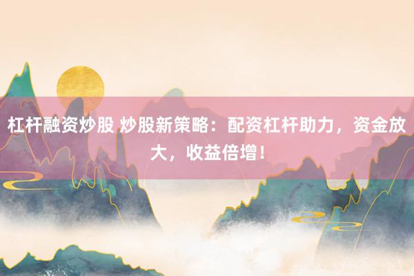 杠杆融资炒股 炒股新策略:配资杠杆助力,资金放大,收益倍增!