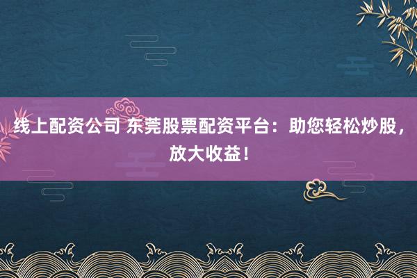 线上配资公司 东莞股票配资平台:助您轻松炒股,放大收益!
