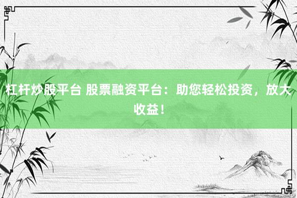 杠杆炒股平台 股票融资平台：助您轻松投资，放大收益！
