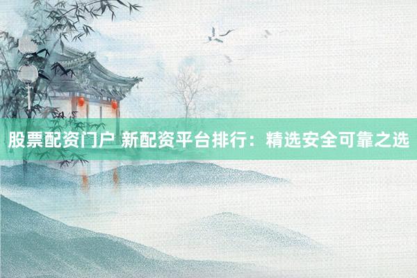 股票配资门户 新配资平台排行：精选安全可靠之选