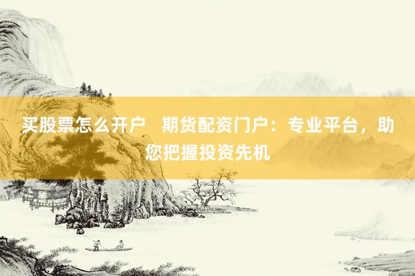 买股票怎么开户   期货配资门户：专业平台，助您把握投资先机