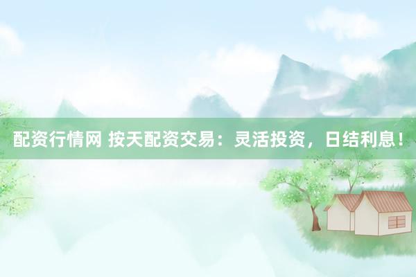 配资行情网 按天配资交易：灵活投资，日结利息！