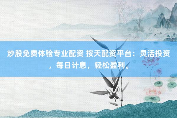 炒股免费体验专业配资 按天配资平台：灵活投资，每日计息，轻松盈利。