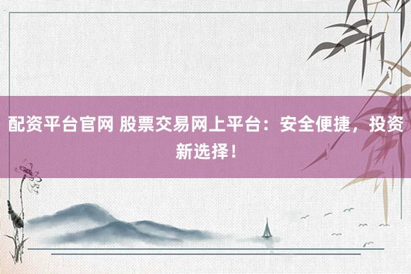 配资平台官网 股票交易网上平台:安全便捷,投资新选择!