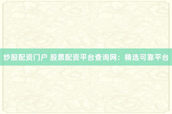 炒股配资门户 股票配资平台查询网：精选可靠平台