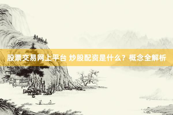 股票交易网上平台 炒股配资是什么？概念全解析