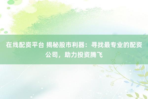在线配资平台 揭秘股市利器:寻找最专业的配资公司,助力投资腾飞