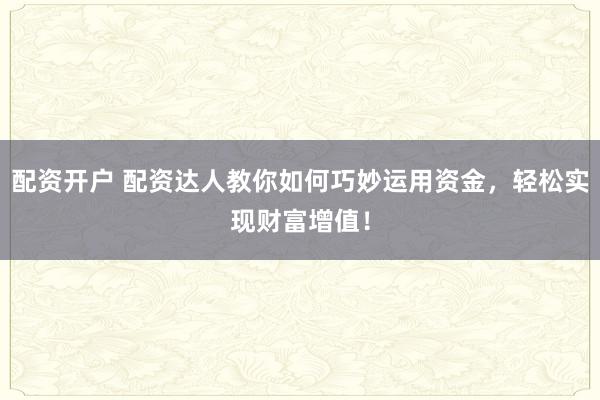 配资开户 配资达人教你如何巧妙运用资金,轻松实现财富增值!