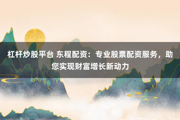 杠杆炒股平台 东程配资:专业股票配资服务,助您实现财富增长新动力